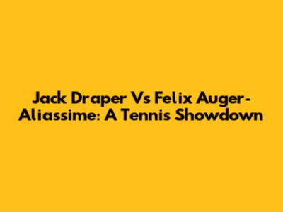 Jack Draper Vs Felix Auger-Aliassime: A Tennis Showdown
