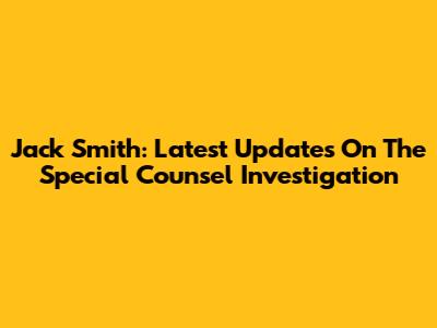 Jack Smith: Latest Updates On The Special Counsel Investigation