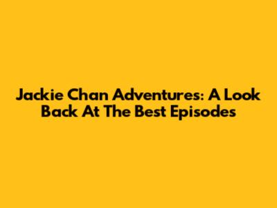 Jackie Chan Adventures: A Look Back At The Best Episodes