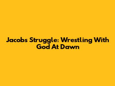 Jacob's Struggle: Wrestling With God At Dawn