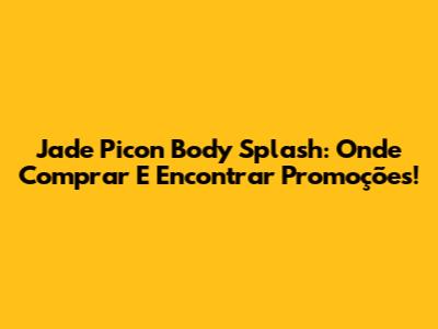Jade Picon Body Splash: Onde Comprar E Encontrar Promoções!