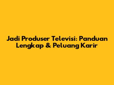 Jadi Produser Televisi: Panduan Lengkap & Peluang Karir