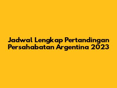 Jadwal Lengkap Pertandingan Persahabatan Argentina 2023