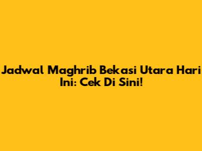 Jadwal Maghrib Bekasi Utara Hari Ini: Cek Di Sini!