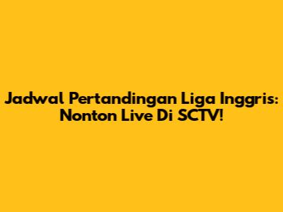Jadwal Pertandingan Liga Inggris: Nonton Live Di SCTV!