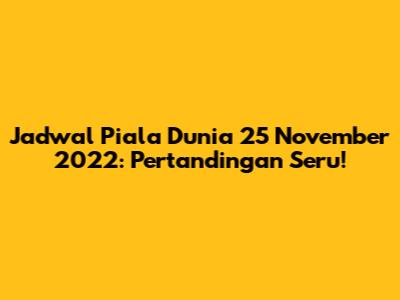 Jadwal Piala Dunia 25 November 2022: Pertandingan Seru!