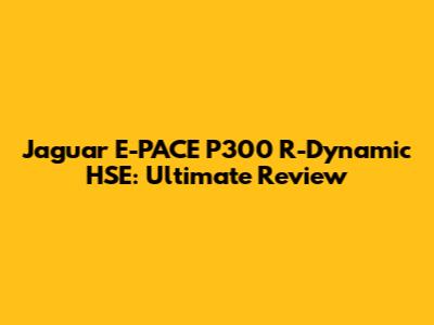 Jaguar E-PACE P300 R-Dynamic HSE: Ultimate Review