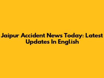 Jaipur Accident News Today: Latest Updates In English
