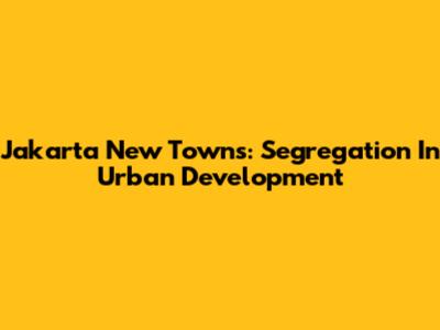 Jakarta New Towns: Segregation In Urban Development