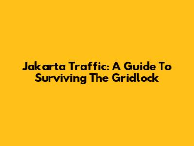 Jakarta Traffic: A Guide To Surviving The Gridlock