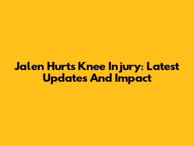 Jalen Hurts Knee Injury: Latest Updates And Impact