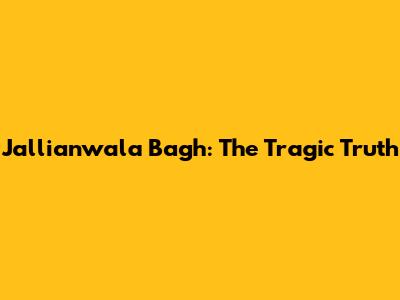 Jallianwala Bagh: The Tragic Truth