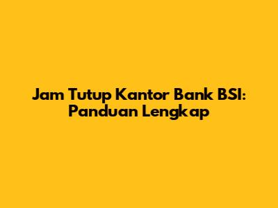 Jam Tutup Kantor Bank BSI: Panduan Lengkap