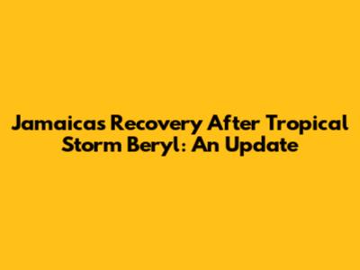 Jamaica's Recovery After Tropical Storm Beryl: An Update