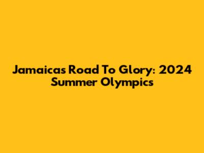 Jamaica's Road To Glory: 2024 Summer Olympics