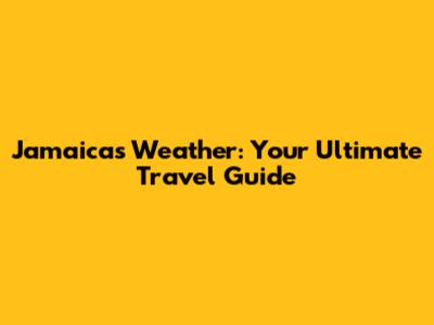 Jamaica's Weather: Your Ultimate Travel Guide