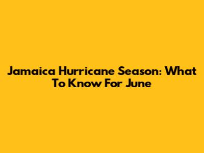 Jamaica Hurricane Season: What To Know For June