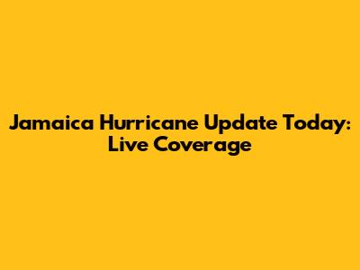 Jamaica Hurricane Update Today: Live Coverage