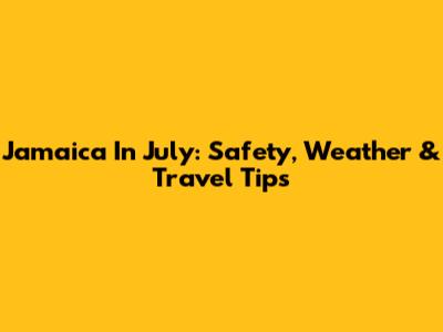 Jamaica In July: Safety, Weather & Travel Tips