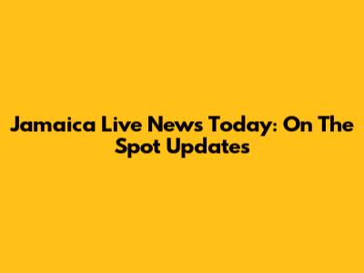 Jamaica Live News Today: On The Spot Updates