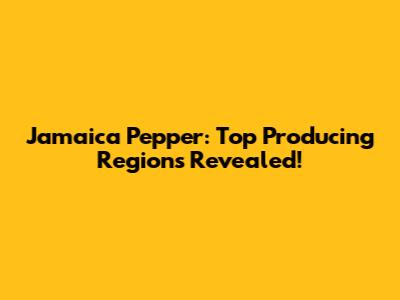 Jamaica Pepper: Top Producing Regions Revealed!