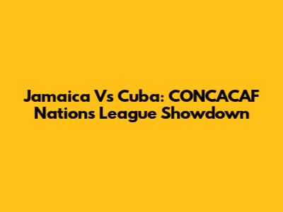 Jamaica Vs Cuba: CONCACAF Nations League Showdown