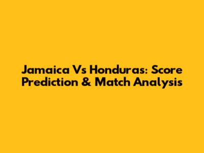 Jamaica Vs Honduras: Score Prediction & Match Analysis