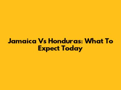 Jamaica Vs Honduras: What To Expect Today