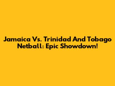 Jamaica Vs. Trinidad And Tobago Netball: Epic Showdown!