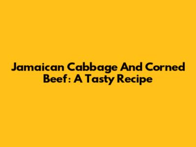 Jamaican Cabbage And Corned Beef: A Tasty Recipe