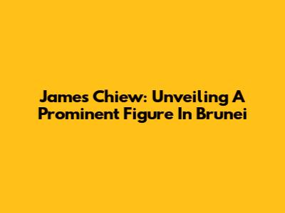 James Chiew: Unveiling A Prominent Figure In Brunei