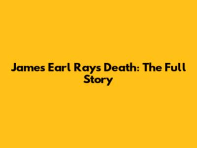 James Earl Ray's Death: The Full Story