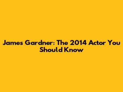 James Gardner: The 2014 Actor You Should Know