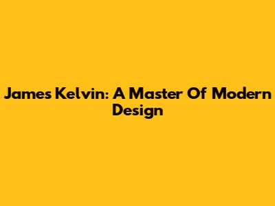 James Kelvin: A Master Of Modern Design