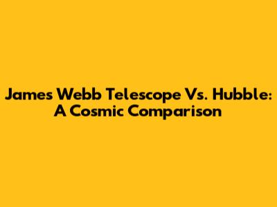 James Webb Telescope Vs. Hubble: A Cosmic Comparison