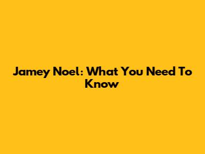 Jamey Noel: What You Need To Know