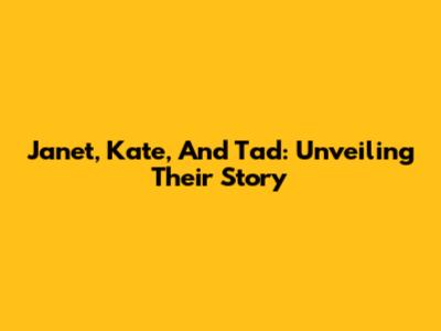 Janet, Kate, And Tad: Unveiling Their Story