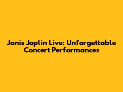 Janis Joplin Live: Unforgettable Concert Performances