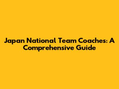 Japan National Team Coaches: A Comprehensive Guide