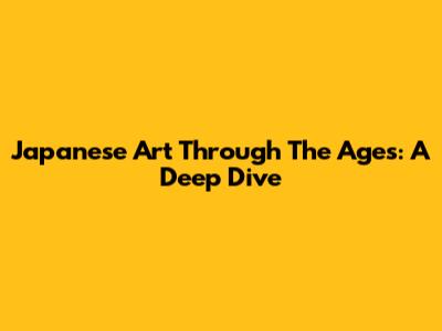 Japanese Art Through The Ages: A Deep Dive