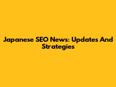 Japanese SEO News: Updates And Strategies