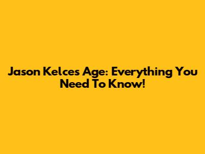 Jason Kelce's Age: Everything You Need To Know!