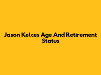 Jason Kelce's Age And Retirement Status