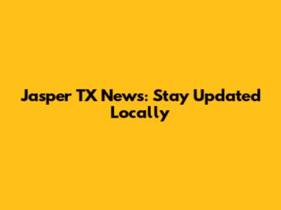 Jasper TX News: Stay Updated Locally