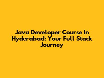 Java Developer Course In Hyderabad: Your Full Stack Journey