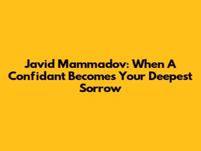 Javid Mammadov: When A Confidant Becomes Your Deepest Sorrow