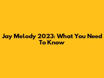 Jay Melody 2023: What You Need To Know
