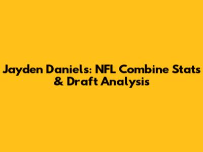 Jayden Daniels: NFL Combine Stats & Draft Analysis