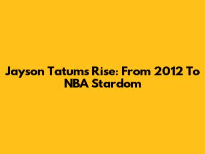 Jayson Tatum's Rise: From 2012 To NBA Stardom