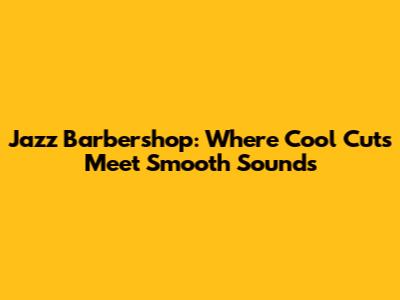 Jazz Barbershop: Where Cool Cuts Meet Smooth Sounds